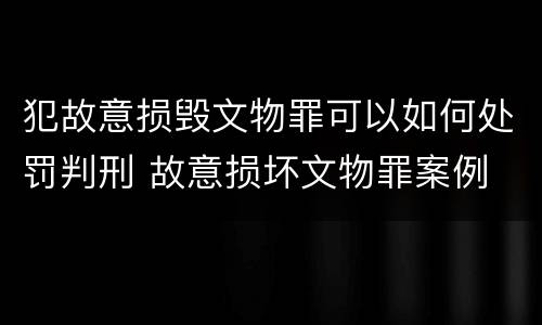 犯故意损毁文物罪可以如何处罚判刑 故意损坏文物罪案例