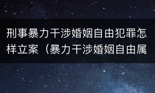刑事暴力干涉婚姻自由犯罪怎样立案（暴力干涉婚姻自由属于犯罪吗）