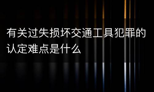有关过失损坏交通工具犯罪的认定难点是什么
