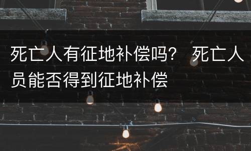 死亡人有征地补偿吗？ 死亡人员能否得到征地补偿