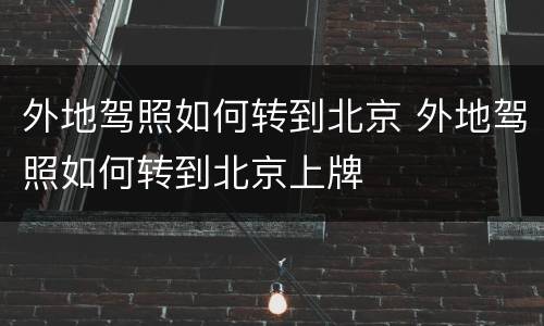 外地驾照如何转到北京 外地驾照如何转到北京上牌