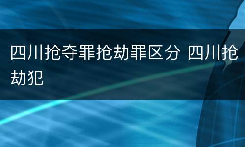 四川抢夺罪抢劫罪区分 四川抢劫犯