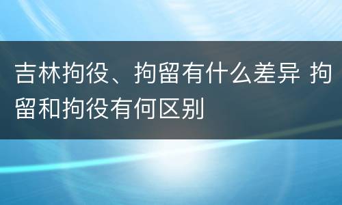 吉林拘役、拘留有什么差异 拘留和拘役有何区别