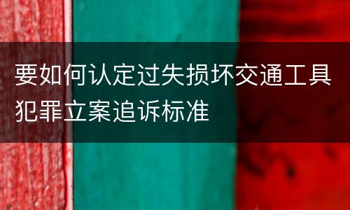 要如何认定过失损坏交通工具犯罪立案追诉标准