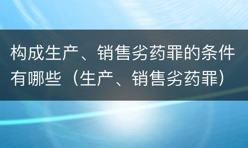 构成生产、销售劣药罪的条件有哪些（生产、销售劣药罪）
