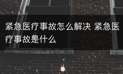 紧急医疗事故怎么解决 紧急医疗事故是什么