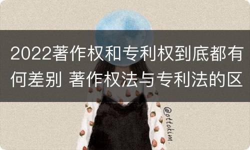 2022著作权和专利权到底都有何差别 著作权法与专利法的区别