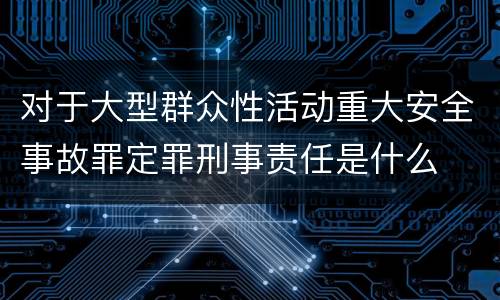 对于大型群众性活动重大安全事故罪定罪刑事责任是什么