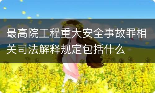 最高院工程重大安全事故罪相关司法解释规定包括什么