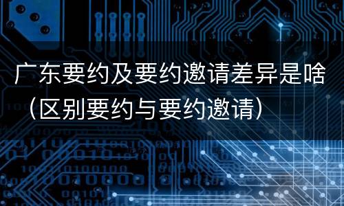 广东要约及要约邀请差异是啥（区别要约与要约邀请）