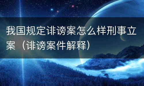 我国规定诽谤案怎么样刑事立案（诽谤案件解释）