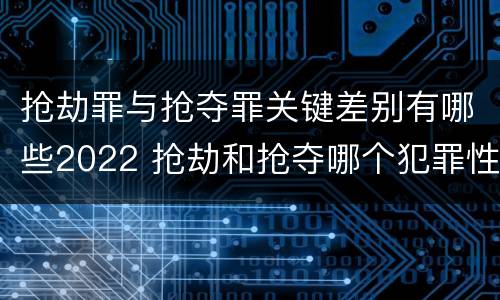 抢劫罪与抢夺罪关键差别有哪些2022 抢劫和抢夺哪个犯罪性质严重