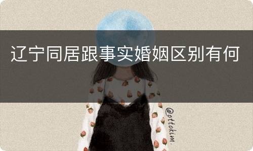 辽宁同居跟事实婚姻区别有何