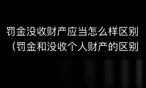 罚金没收财产应当怎么样区别（罚金和没收个人财产的区别）