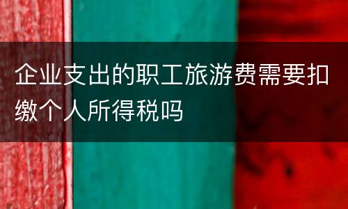 企业支出的职工旅游费需要扣缴个人所得税吗