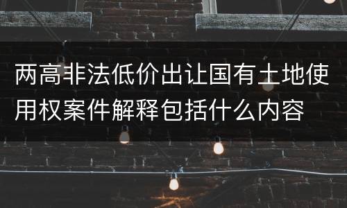 两高非法低价出让国有土地使用权案件解释包括什么内容