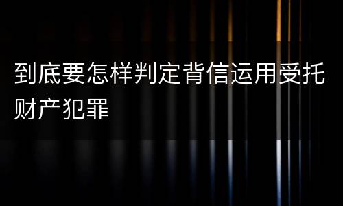 到底要怎样判定背信运用受托财产犯罪