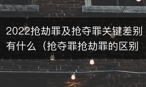 2022抢劫罪及抢夺罪关键差别有什么（抢夺罪抢劫罪的区别）