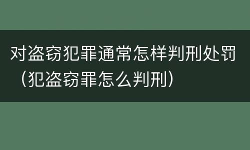 对盗窃犯罪通常怎样判刑处罚（犯盗窃罪怎么判刑）