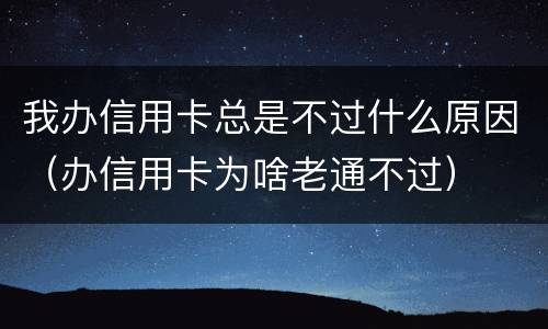 我办信用卡总是不过什么原因（办信用卡为啥老通不过）