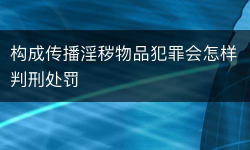 构成传播淫秽物品犯罪会怎样判刑处罚