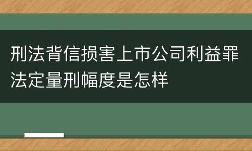 刑法背信损害上市公司利益罪法定量刑幅度是怎样