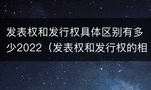 发表权和发行权具体区别有多少2022（发表权和发行权的相同点）