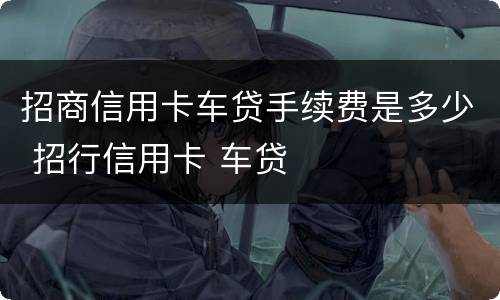 招商信用卡车贷手续费是多少 招行信用卡 车贷