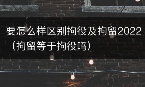 要怎么样区别拘役及拘留2022（拘留等于拘役吗）