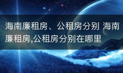 海南廉租房、公租房分别 海南廉租房,公租房分别在哪里