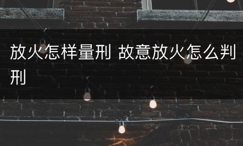 放火怎样量刑 故意放火怎么判刑
