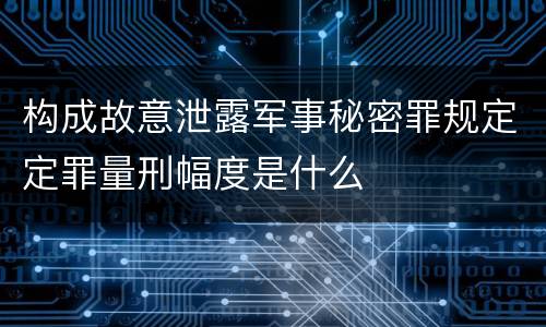 构成故意泄露军事秘密罪规定定罪量刑幅度是什么