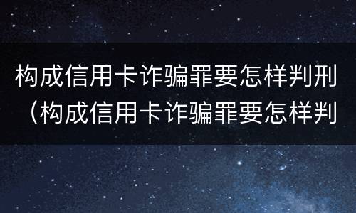 构成信用卡诈骗罪要怎样判刑（构成信用卡诈骗罪要怎样判刑呢）
