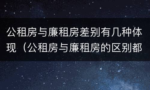 公租房与廉租房差别有几种体现(公租房与廉租房的区别都在此,别再搞错了!)