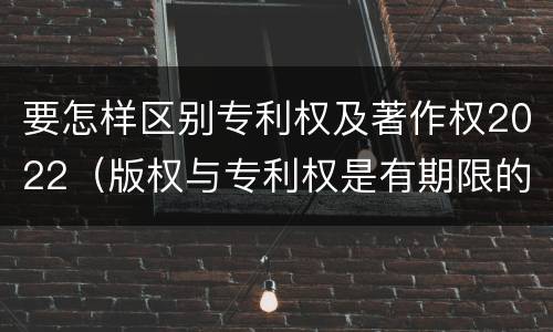 要怎样区别专利权及著作权2022（版权与专利权是有期限的吗）