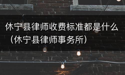 休宁县律师收费标准都是什么（休宁县律师事务所）