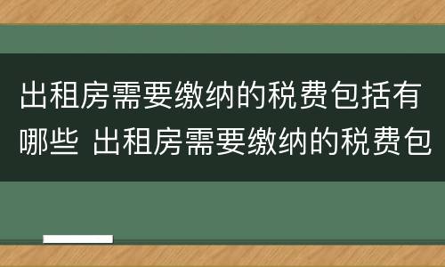 出租房需要缴纳的税费包括有哪些 出租房需要缴纳的税费包括有哪些内容