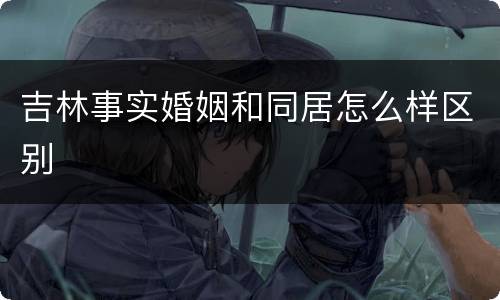 吉林事实婚姻和同居怎么样区别