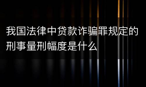 我国法律中贷款诈骗罪规定的刑事量刑幅度是什么