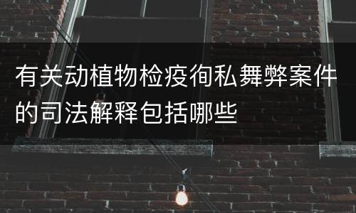 有关动植物检疫徇私舞弊案件的司法解释包括哪些