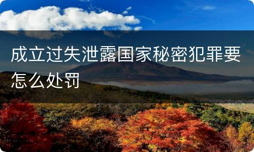 成立过失泄露国家秘密犯罪要怎么处罚