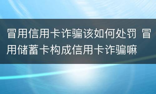 冒用信用卡诈骗该如何处罚 冒用储蓄卡构成信用卡诈骗嘛