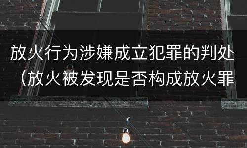 放火行为涉嫌成立犯罪的判处（放火被发现是否构成放火罪）