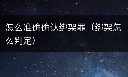 怎么准确确认绑架罪（绑架怎么判定）