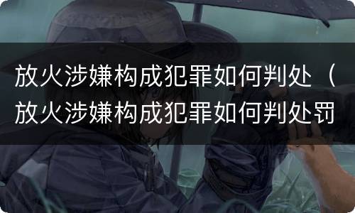 放火涉嫌构成犯罪如何判处（放火涉嫌构成犯罪如何判处罚金）
