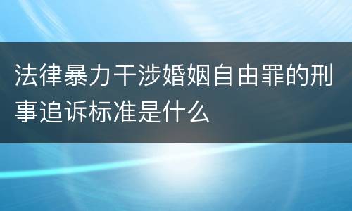 法律暴力干涉婚姻自由罪的刑事追诉标准是什么
