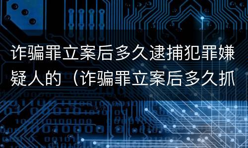 诈骗罪立案后多久逮捕犯罪嫌疑人的（诈骗罪立案后多久抓嫌疑人）