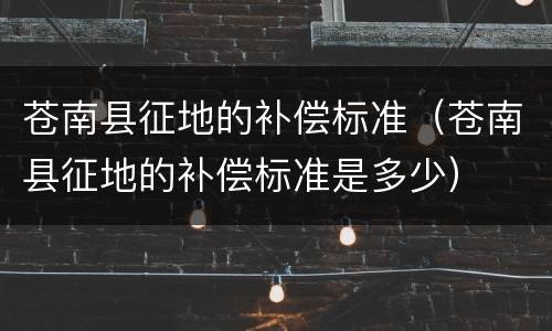 苍南县征地的补偿标准（苍南县征地的补偿标准是多少）