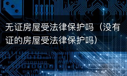 无证房屋受法律保护吗（没有证的房屋受法律保护吗）