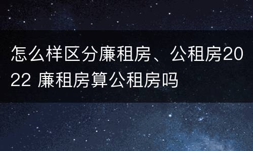 怎么样区分廉租房、公租房2022 廉租房算公租房吗